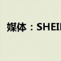 媒体：SHEIN 2023年销售额为322亿美元