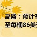 高盛：预计布伦特原油价格将在第三季度上涨至每桶86美元