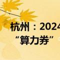 杭州：2024—2027年每年设立总额2.5亿元“算力券”