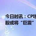 今日时讯：CPI携美联储利率决议同日来袭！小摩警告：美股或将“巨震”