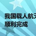 我国载人航天工程第四批预备航天员选拔工作顺利完成