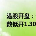 港股开盘：恒生指数低开1.11% 恒生科技指数低开1.30%