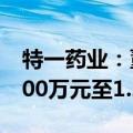 特一药业：董事长提议回购股份 资金总额7000万元至1.2亿元