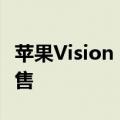 苹果Vision Pro国行版正式发布：6月28日开售