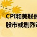 CPI和美联储决策同日出炉，摩根大通警告称股市或剧烈动荡