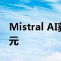 Mistral AI获6亿欧元融资，估值接近60亿欧元