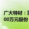 广大特材：董事长兼总经理拟增持500万至1000万元股份