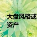 大盘风格或延续占优 机构建议配置首选红利资产