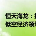 恒天海龙：拟1000万元成立全资子公司 切入低空经济领域