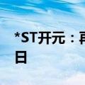 *ST开元：再次延期回复年报问询函至6月18日