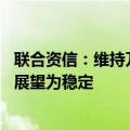 联合资信：维持万科主体及相关债券信用等级为AAA，评级展望为稳定