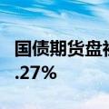 国债期货盘初持续上涨，30年期主力合约涨0.27%