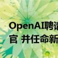 OpenAI聘请Nextdoor前CEO担任首席财务官 并任命新的产品主管