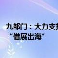 九部门：大力支持跨境电商赋能产业发展 支持跨境电商企业“借展出海”