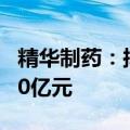 精华制药：拟建设现代化生产基地 总投资约10亿元