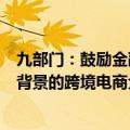 九部门：鼓励金融机构探索优化服务模式，为具有真实贸易背景的跨境电商企业提供金融支持