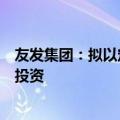 友发集团：拟以定向减资方式退出对控股子公司物产友发的投资