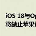 iOS 18与OpenAI合作引入AI！马斯克怒了：将禁止苹果设备