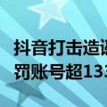 抖音打击造谣蹭热、侵犯隐私等水军行为，处罚账号超133万个