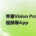 苹果Vision Pro国行版即将发售：支持抖音VR直播、腾讯视频等App