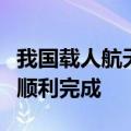 我国载人航天工程第四批预备航天员选拔工作顺利完成