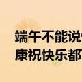 端午不能说快乐要说安康是假的 专家：祝安康祝快乐都可以