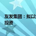 友发集团：拟以定向减资方式退出对控股子公司物产友发的投资