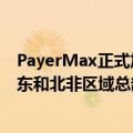 PayerMax正式加入沙特区域总部计划，将在利雅得设立中东和北非区域总部