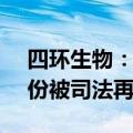 四环生物：实控人陆克平所持4.95%公司股份被司法再冻结