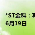 *ST金科：再次延期回复深交所年报问询函至6月19日