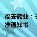 福安药业：子公司收到化学原料药上市申请批准通知书