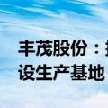 丰茂股份：拟在马来西亚投资不超过1.5亿建设生产基地