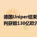 德国Uniper结束与俄气公司天然气合同，此前未收到供气被判获赔130亿欧元