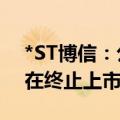 *ST博信：公司股票被实施退市风险警示 存在终止上市风险