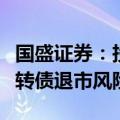 国盛证券：投资者需谨防低价股下跌所引起的转债退市风险