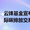 云锋基金宣布绿色增长战略，投资成立澳门国际碳排放交易所