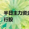 半日主力资金加仓机械设备、传媒股，抛售银行股