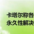 卡塔尔称各方正寻求让步 以达成加沙停火“永久性解决方案”