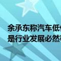 余承东称汽车低价牺牲产品质量和安全！乘联会：汽车价格是行业发展必然等