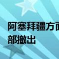 阿塞拜疆方面表示俄维和人员已从纳卡地区全部撤出