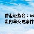 香港证监会：Segantii Capital Management及其投资总监内幕交易案件移交区域法院审理