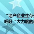 “地产企业生存处在悬崖边上”，上海市工商联房地产商会呼吁“大力度的刺激帮扶政策刻