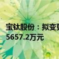 宝钛股份：拟变更募集资金投向钛合金3D打印项目，投资额5657.2万元