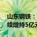 山东钢铁：控股股东增持1170.81万股 拟继续增持5亿元-10亿元