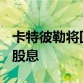 卡特彼勒将回购授权提高200亿美元，并上调股息