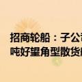 招商轮船：子公司拟以约44亿元向江苏新时代购买8艘21万吨好望角型散货船，2028年开始陆续交付