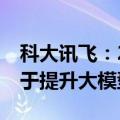 科大讯飞：2024年预计50%的研发投入将用于提升大模型底座能力