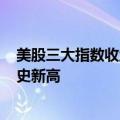 美股三大指数收盘涨跌不一，纳指、标普500指数均续创历史新高