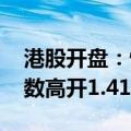 港股开盘：恒生指数高开0.93% 恒生科技指数高开1.41%