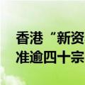 香港“新资本投资者入境计划” 已原则上批准逾四十宗申请